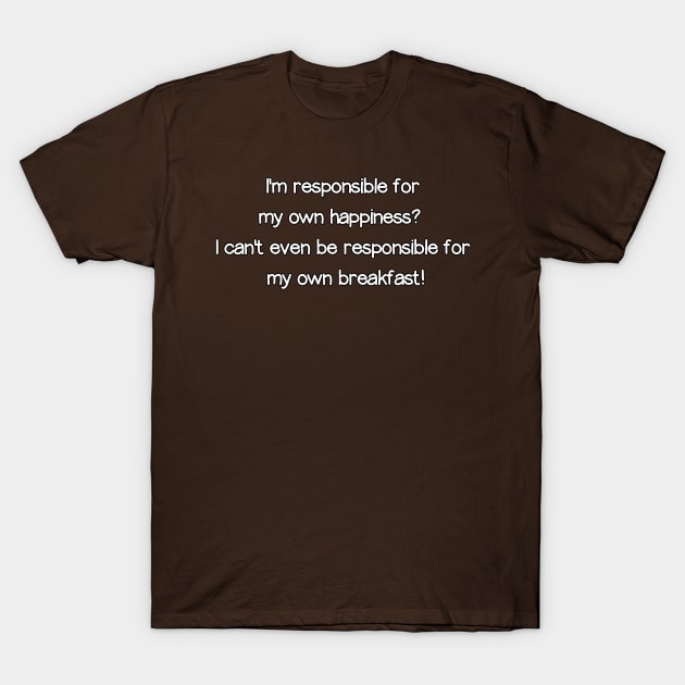 Responsible for my own happiness?  Whaaaaaaa? T-Shirt by Way of the Road